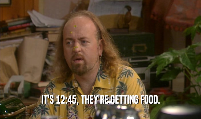 IT'S 12:45, THEY'RE GETTING FOOD.  