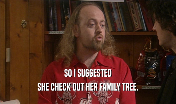 SO I SUGGESTED SHE CHECK OUT HER FAMILY TREE. 