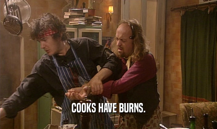 COOKS HAVE BURNS.
  