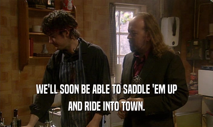 WE'LL SOON BE ABLE TO SADDLE 'EM UP AND RIDE INTO TOWN. 