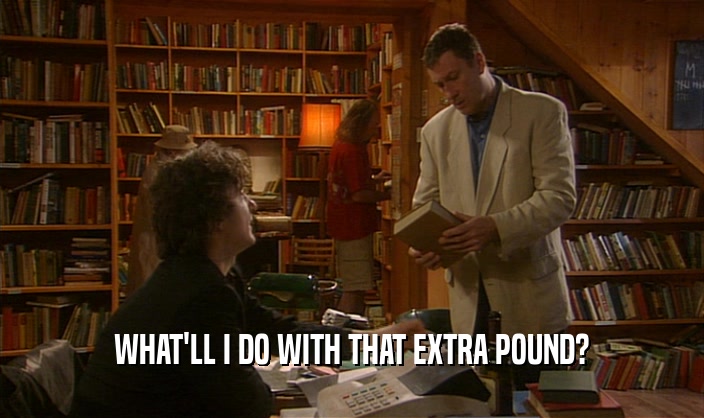 WHAT'LL I DO WITH THAT EXTRA POUND?  