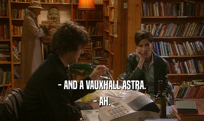 - AND A VAUXHALL ASTRA.
 - AH.
 