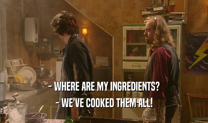 - WHERE ARE MY INGREDIENTS? - WE'VE COOKED THEM ALL! 