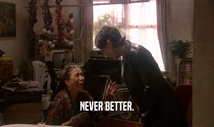 NEVER BETTER.  