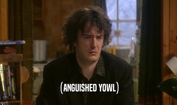 (ANGUISHED YOWL)  