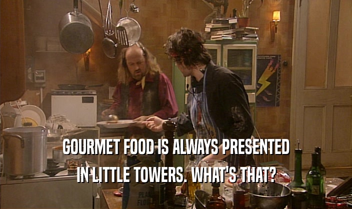 GOURMET FOOD IS ALWAYS PRESENTED
 IN LITTLE TOWERS. WHAT'S THAT?
 