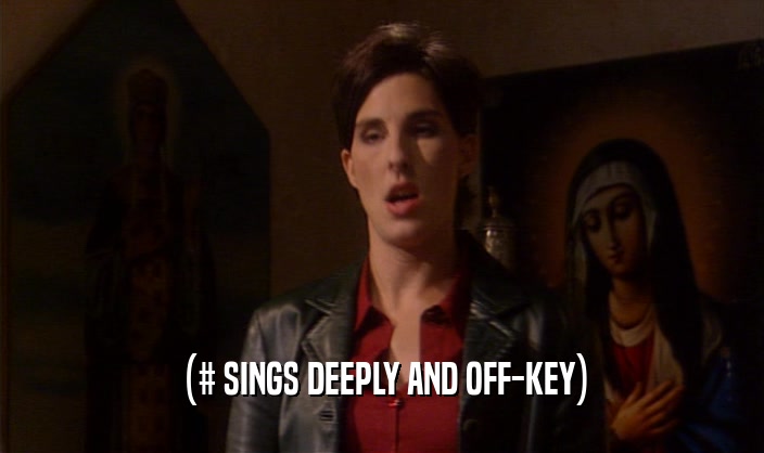 (# SINGS DEEPLY AND OFF-KEY)  