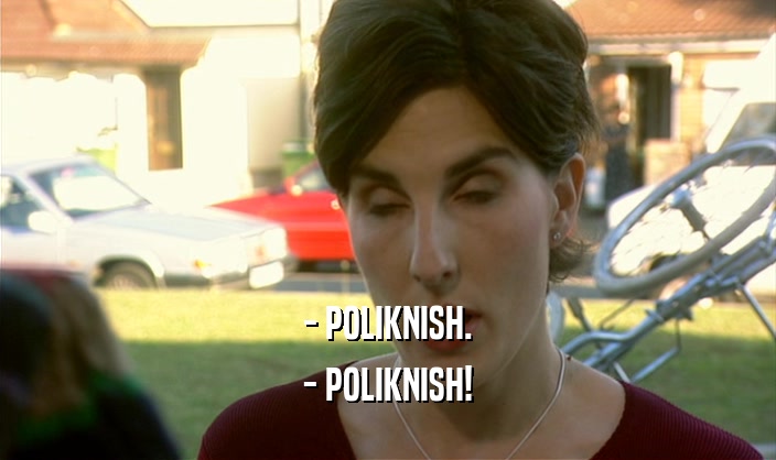 - POLIKNISH.
 - POLIKNISH!
 