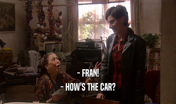 - FRAN!
 - HOW'S THE CAR?
 
