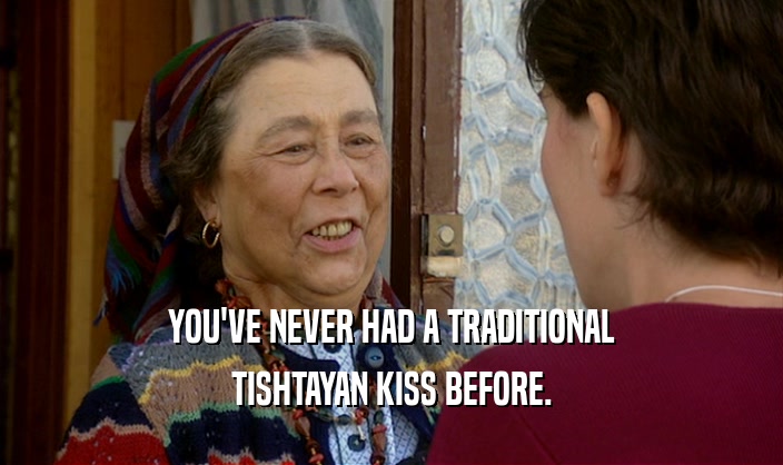 YOU'VE NEVER HAD A TRADITIONAL
 TISHTAYAN KISS BEFORE.
 