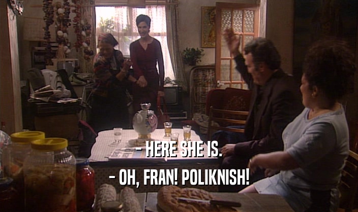 - HERE SHE IS. - OH, FRAN! POLIKNISH! 
