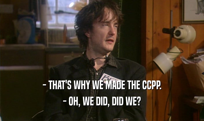 - THAT'S WHY WE MADE THE CCPP.
 - OH, WE DID, DID WE?
 