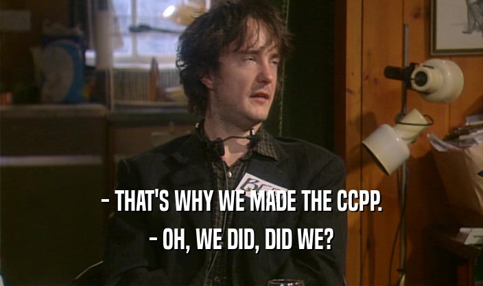 - THAT'S WHY WE MADE THE CCPP. - OH, WE DID, DID WE? 