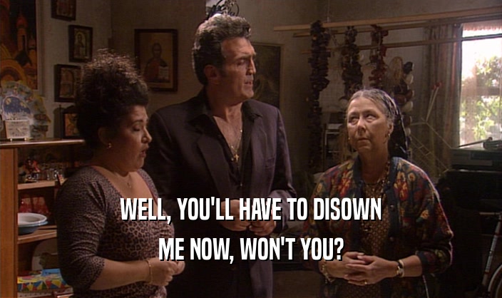 WELL, YOU'LL HAVE TO DISOWN ME NOW, WON'T YOU? 