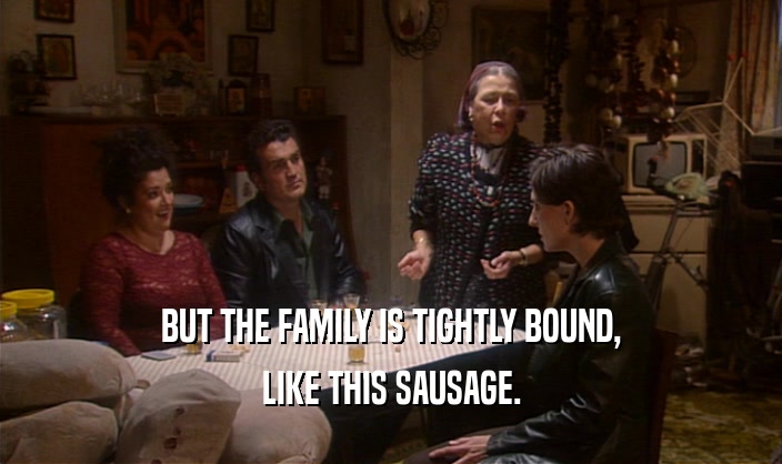 BUT THE FAMILY IS TIGHTLY BOUND, LIKE THIS SAUSAGE. 