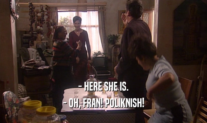 - HERE SHE IS. - OH, FRAN! POLIKNISH! 