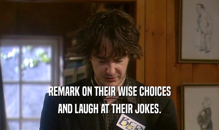 REMARK ON THEIR WISE CHOICES
 AND LAUGH AT THEIR JOKES.
 