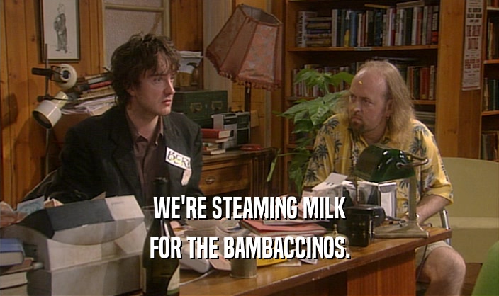 WE'RE STEAMING MILK FOR THE BAMBACCINOS. 