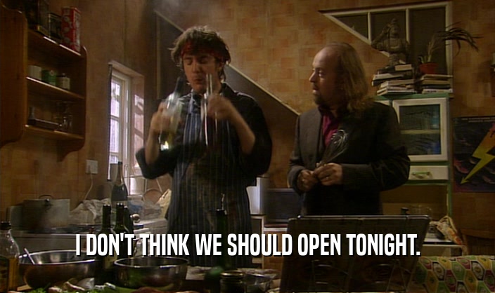 I DON'T THINK WE SHOULD OPEN TONIGHT.  