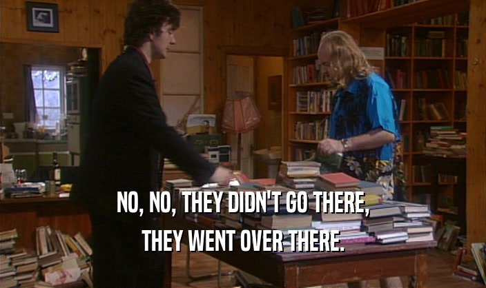 NO, NO, THEY DIDN'T GO THERE, THEY WENT OVER THERE. 