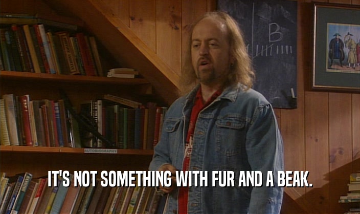IT'S NOT SOMETHING WITH FUR AND A BEAK.  