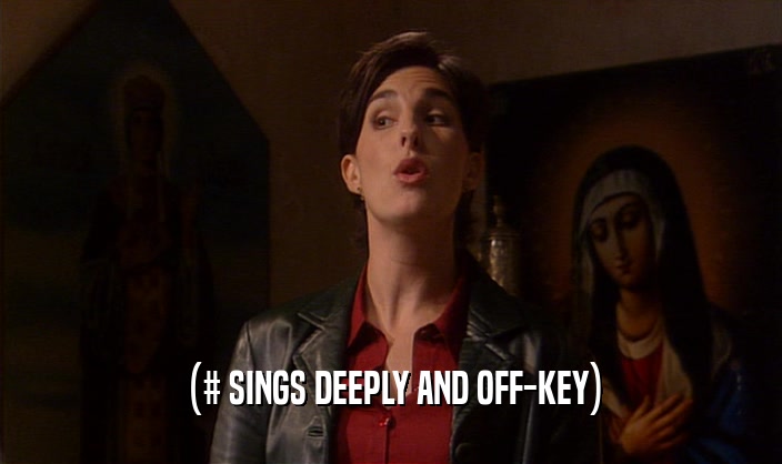 (# SINGS DEEPLY AND OFF-KEY)  