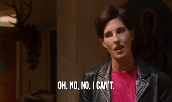 OH, NO, NO, I CAN'T.  