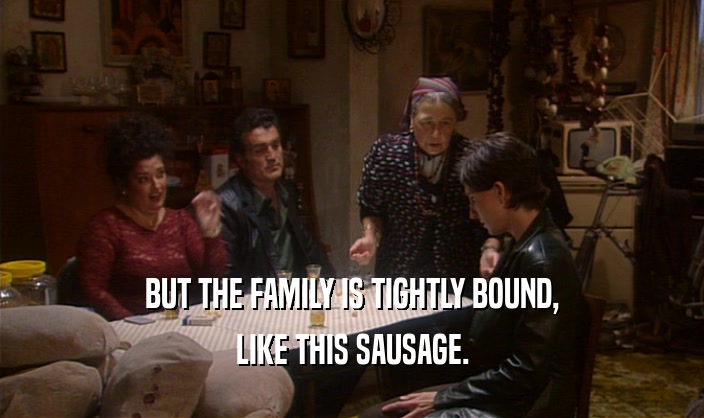 BUT THE FAMILY IS TIGHTLY BOUND, LIKE THIS SAUSAGE. 