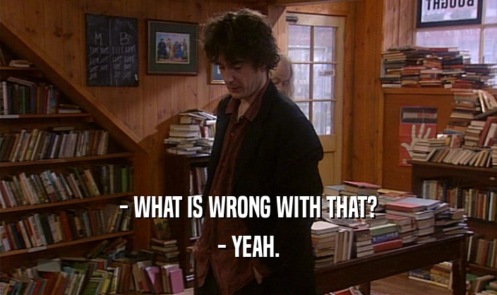 - WHAT IS WRONG WITH THAT? - YEAH. 