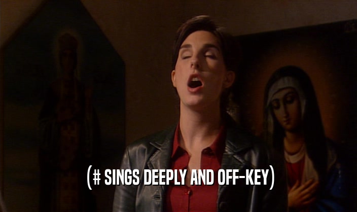 (# SINGS DEEPLY AND OFF-KEY)  