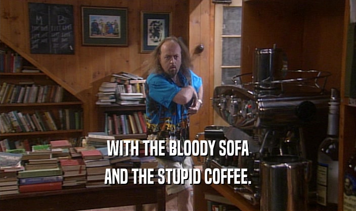 WITH THE BLOODY SOFA AND THE STUPID COFFEE. 
