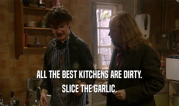 ALL THE BEST KITCHENS ARE DIRTY.
 SLICE THE GARLIC.
 
