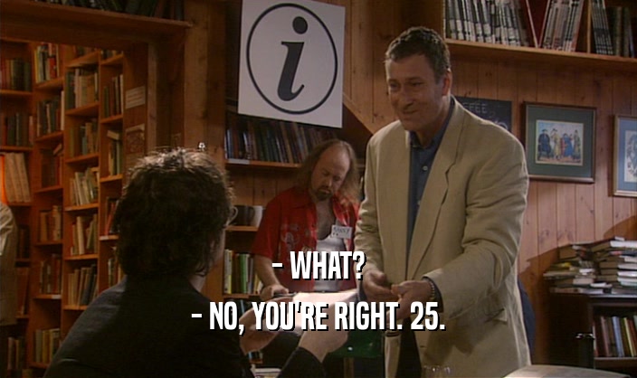 - WHAT? - NO, YOU'RE RIGHT. 25. 