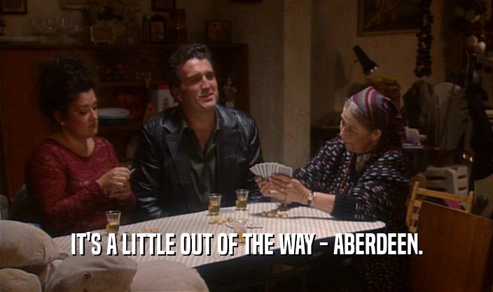 IT'S A LITTLE OUT OF THE WAY - ABERDEEN.  