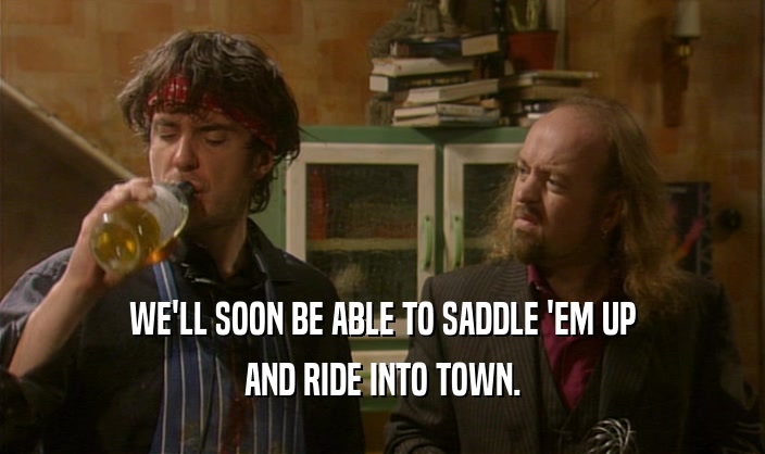 WE'LL SOON BE ABLE TO SADDLE 'EM UP AND RIDE INTO TOWN. 