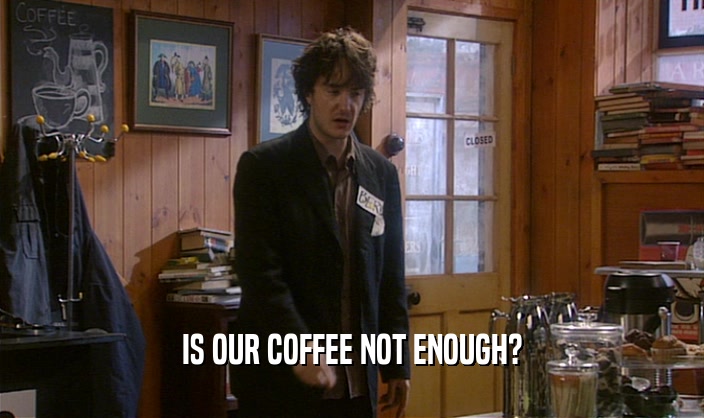 IS OUR COFFEE NOT ENOUGH?  
