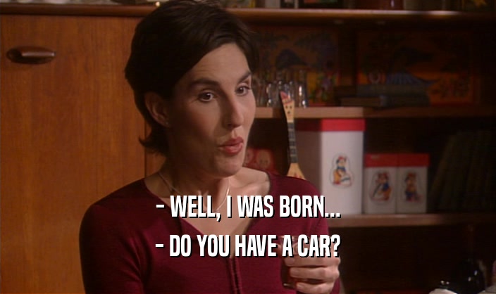 - WELL, I WAS BORN...
 - DO YOU HAVE A CAR?
 