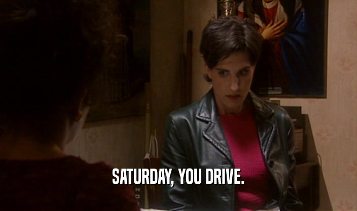 SATURDAY, YOU DRIVE.  