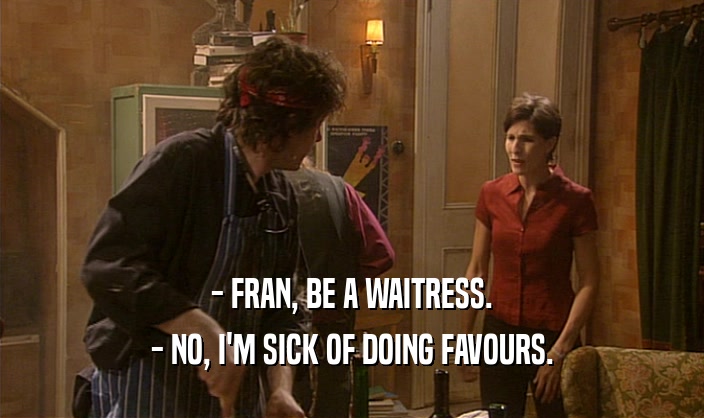 - FRAN, BE A WAITRESS. - NO, I'M SICK OF DOING FAVOURS. 