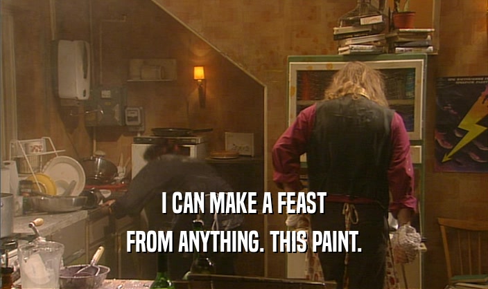 I CAN MAKE A FEAST
 FROM ANYTHING. THIS PAINT.
 