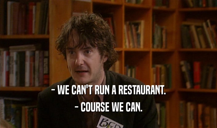 - WE CAN'T RUN A RESTAURANT. - COURSE WE CAN. 