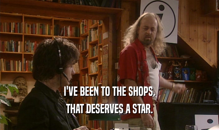 I'VE BEEN TO THE SHOPS.
 THAT DESERVES A STAR.
 