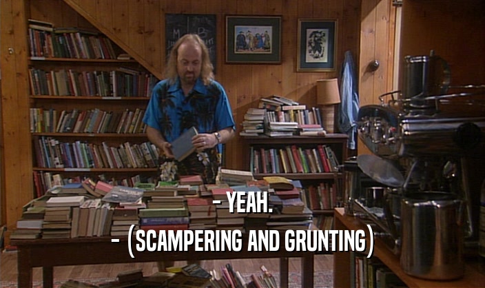 - YEAH. - (SCAMPERING AND GRUNTING) 