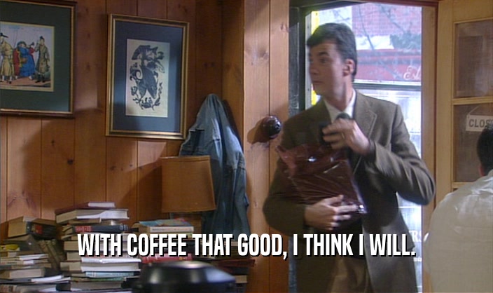WITH COFFEE THAT GOOD, I THINK I WILL.  