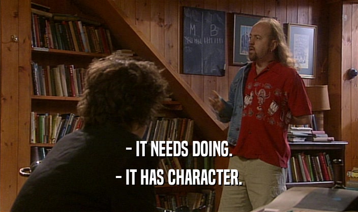 - IT NEEDS DOING. - IT HAS CHARACTER. 