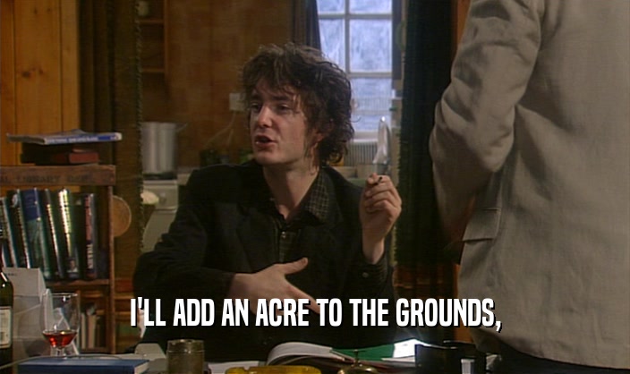 I'LL ADD AN ACRE TO THE GROUNDS,  