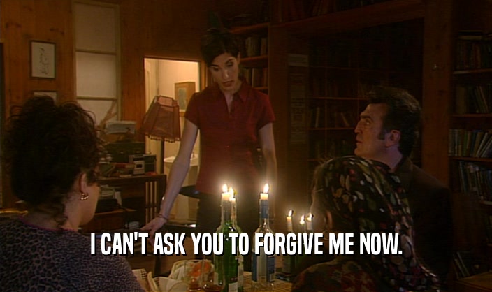 I CAN'T ASK YOU TO FORGIVE ME NOW.  