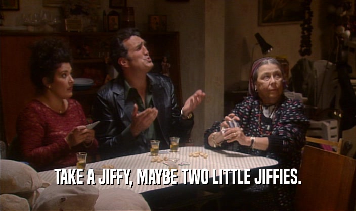 TAKE A JIFFY, MAYBE TWO LITTLE JIFFIES.  