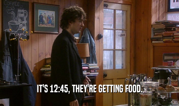 IT'S 12:45, THEY'RE GETTING FOOD.  