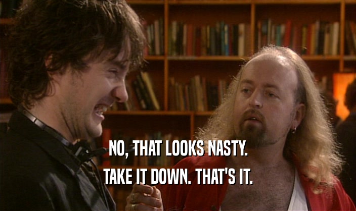 NO, THAT LOOKS NASTY. TAKE IT DOWN. THAT'S IT. 